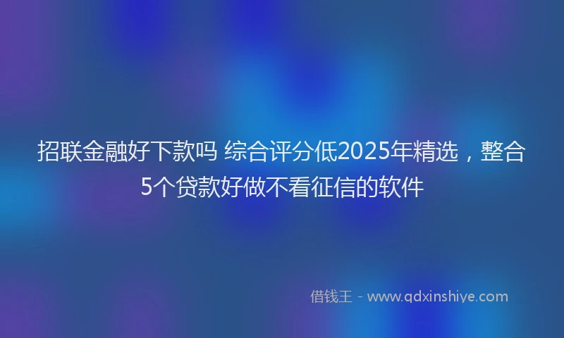 招联金融好下款吗 综合评分低2025年精选，整合5个贷款好做不看征信的软件