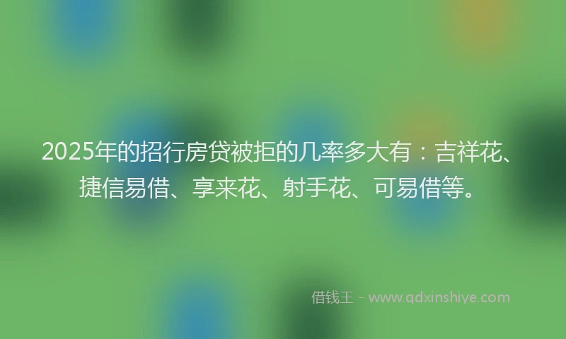 2025年的招行房贷被拒的几率多大有：吉祥花、捷信易借、享来花、射手花、可易借等。