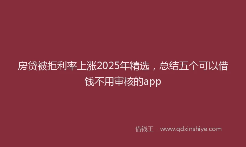 房贷被拒利率上涨2025年精选，总结五个可以借钱不用审核的app