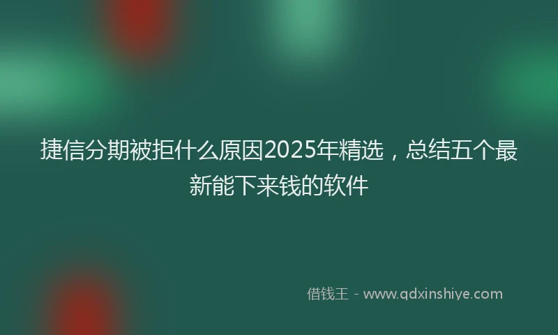 捷信分期被拒什么原因2025年精选，总结五个最新能下来钱的软件