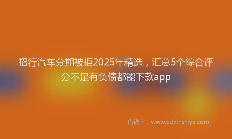 招行汽车分期被拒2025年精选，汇总5个综合评分不足有负债都能下款app