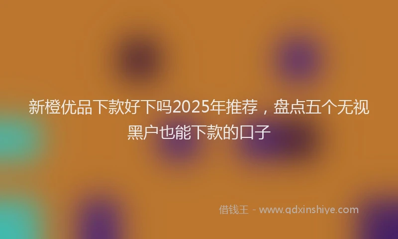 新橙优品下款好下吗2025年推荐，盘点五个无视黑户也能下款的口子