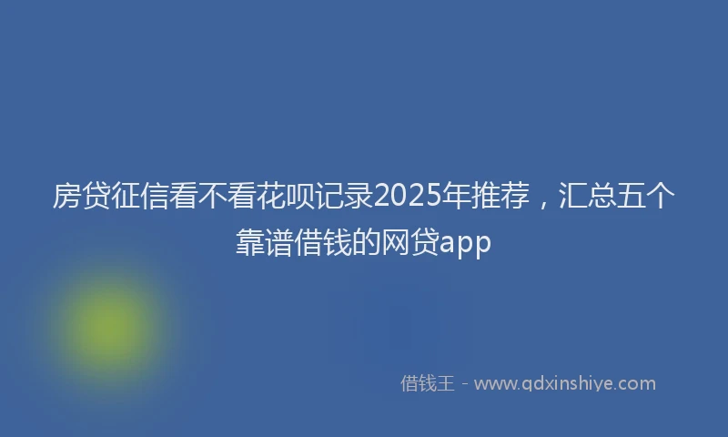 房贷征信看不看花呗记录2025年推荐，汇总五个靠谱借钱的网贷app