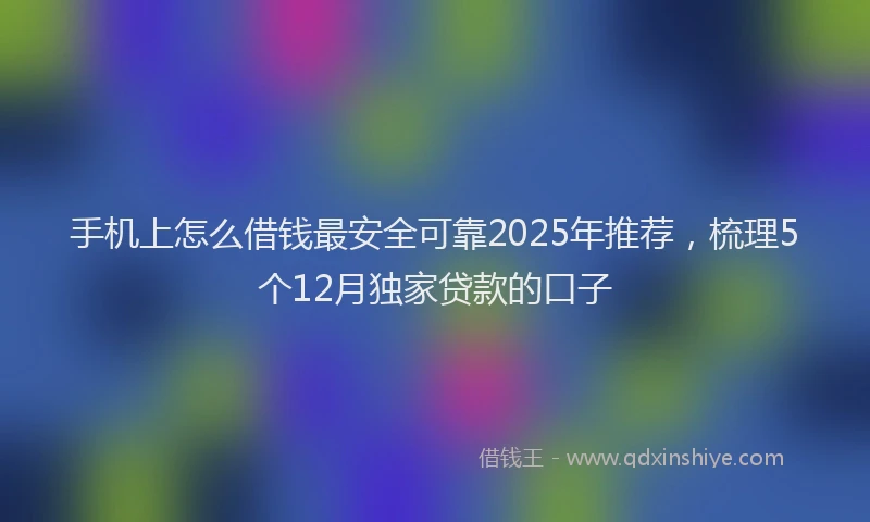 手机上怎么借钱最安全可靠2025年推荐，梳理5个12月独家贷款的口子