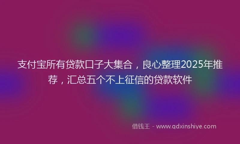 支付宝所有贷款口子大集合，良心整理2025年推荐，汇总五个不上征信的贷款软件