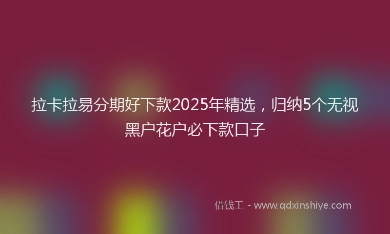 拉卡拉易分期好下款2025年精选，归纳5个无视黑户花户必下款口子