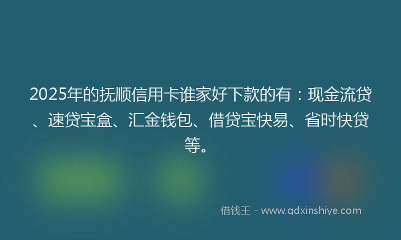 2025年的抚顺信用卡谁家好下款的有：现金流贷、速贷宝盒、汇金钱包、借贷宝快易、省时快贷等。