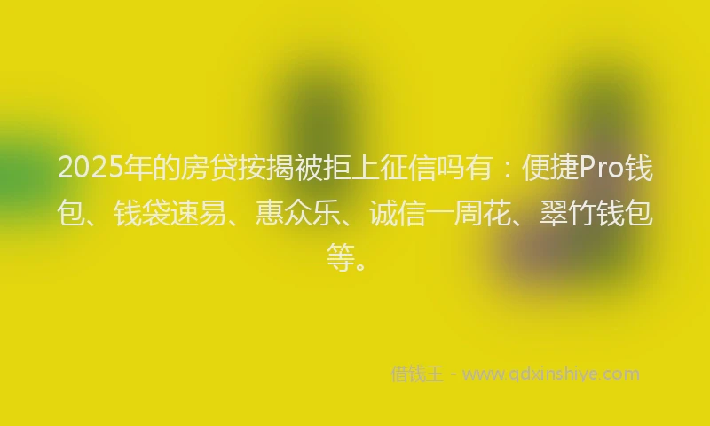 2025年的房贷按揭被拒上征信吗有：便捷Pro钱包、钱袋速易、惠众乐、诚信一周花、翠竹钱包等。