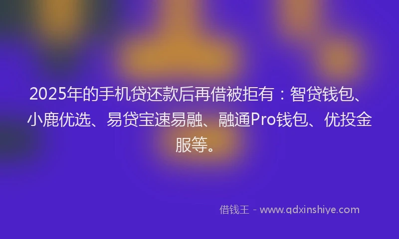 2025年的手机贷还款后再借被拒有：智贷钱包、小鹿优选、易贷宝速易融、融通Pro钱包、优投金服等。