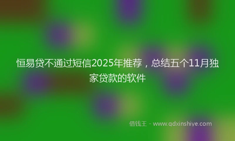 恒易贷不通过短信2025年推荐，总结五个11月独家贷款的软件