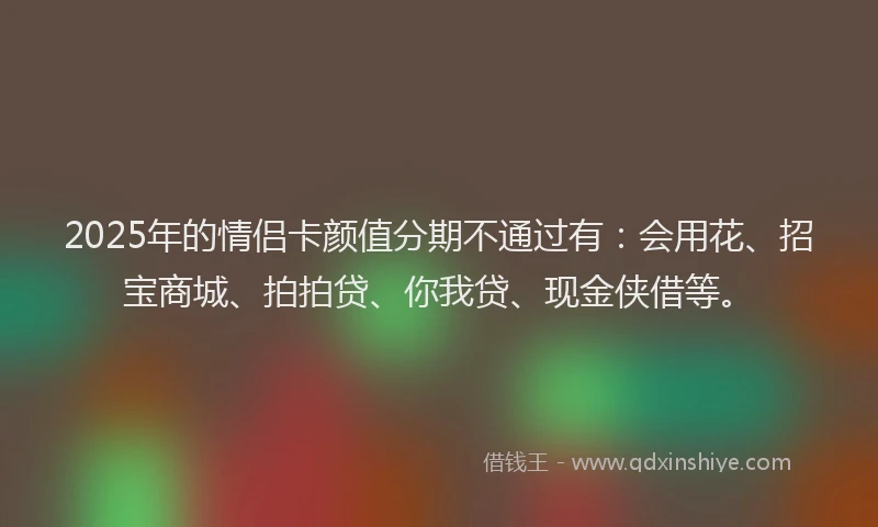 2025年的情侣卡颜值分期不通过有：会用花、招宝商城、拍拍贷、你我贷、现金侠借等。