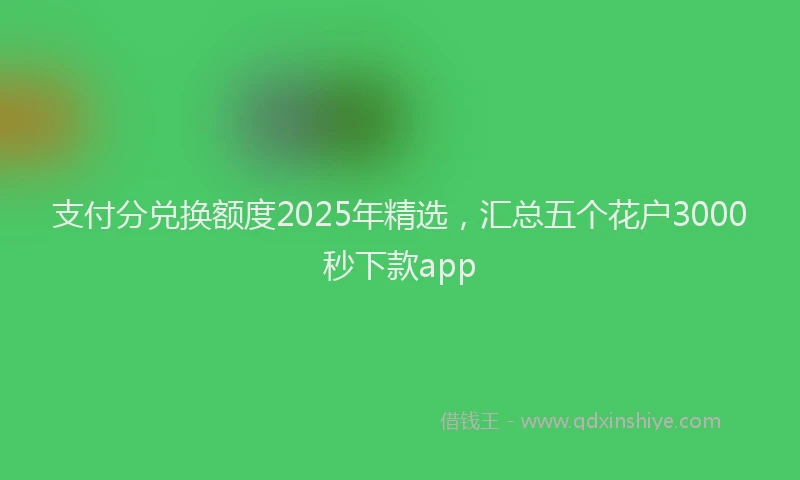 支付分兑换额度2025年精选，汇总五个花户3000秒下款app