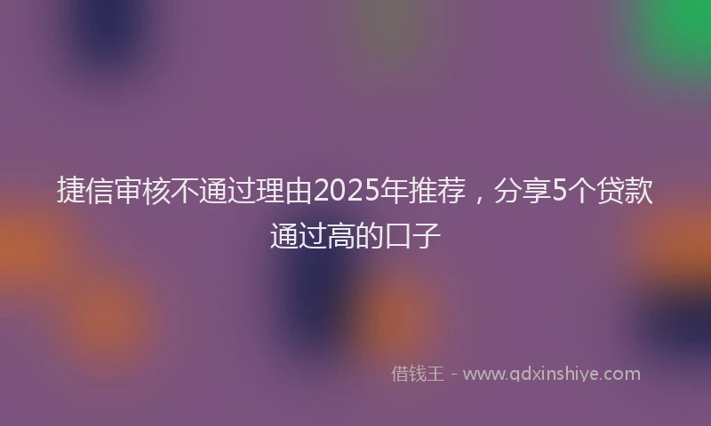 捷信审核不通过理由2025年推荐，分享5个贷款通过高的口子