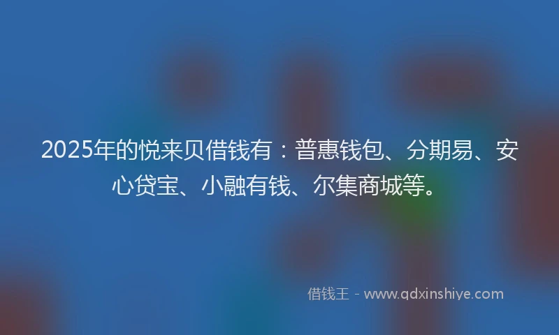 2025年的悦来贝借钱有：普惠钱包、分期易、安心贷宝、小融有钱、尔集商城等。