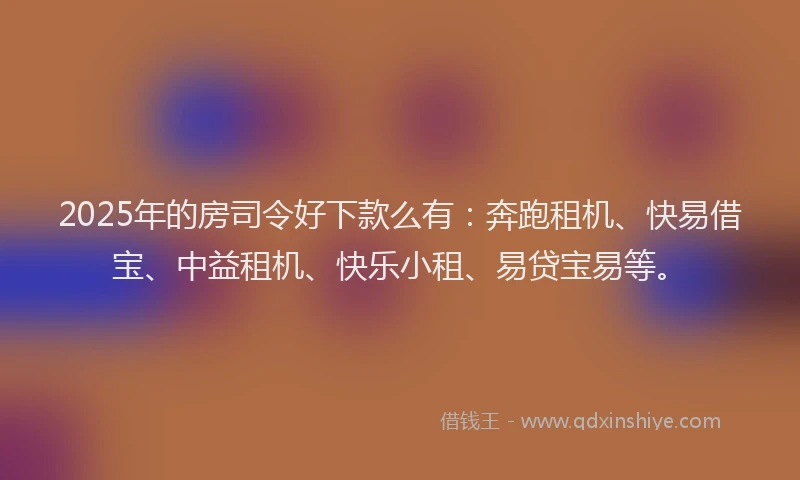 2025年的房司令好下款么有：奔跑租机、快易借宝、中益租机、快乐小租、易贷宝易等。