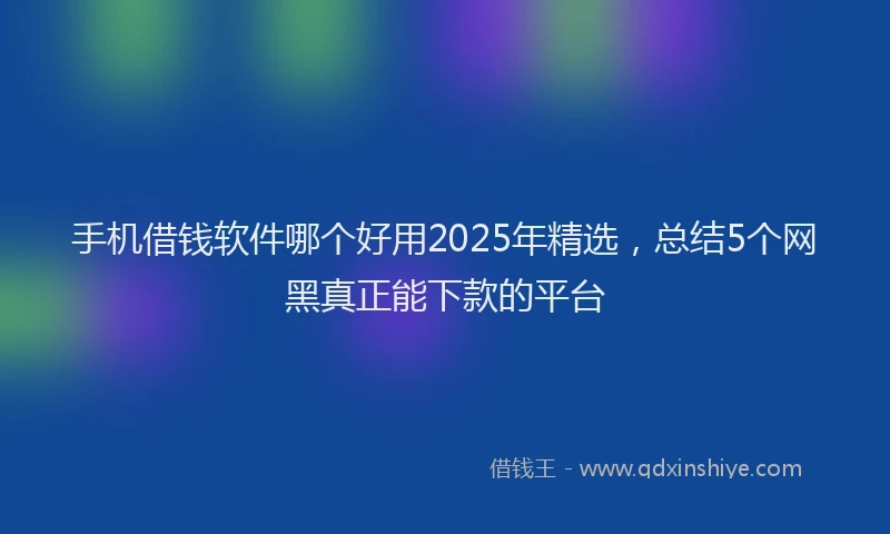 手机借钱软件哪个好用2025年精选，总结5个网黑真正能下款的平台