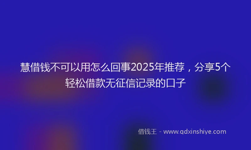 慧借钱不可以用怎么回事2025年推荐，分享5个轻松借款无征信记录的口子