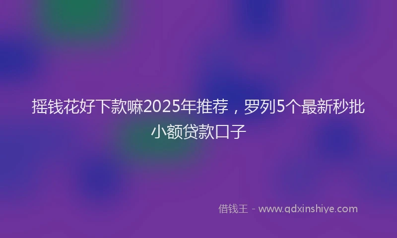 摇钱花好下款嘛2025年推荐，罗列5个最新秒批小额贷款口子