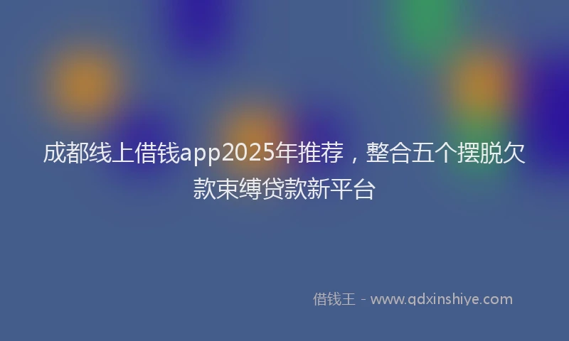 成都线上借钱app2025年推荐，整合五个摆脱欠款束缚贷款新平台