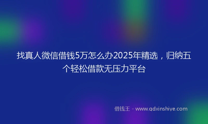找真人微信借钱5万怎么办2025年精选，归纳五个轻松借款无压力平台