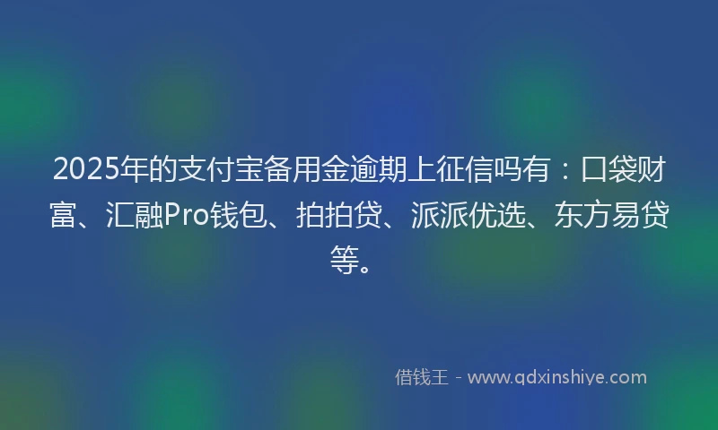 2025年的支付宝备用金逾期上征信吗有：口袋财富、汇融Pro钱包、拍拍贷、派派优选、东方易贷等。