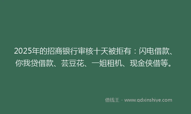 2025年的招商银行审核十天被拒有：闪电借款、你我贷借款、芸豆花、一姐租机、现金侠借等。