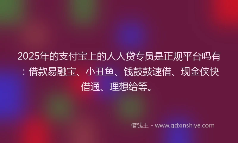 2025年的支付宝上的人人贷专员是正规平台吗有：借款易融宝、小丑鱼、钱鼓鼓速借、现金侠快借通、理想给等。