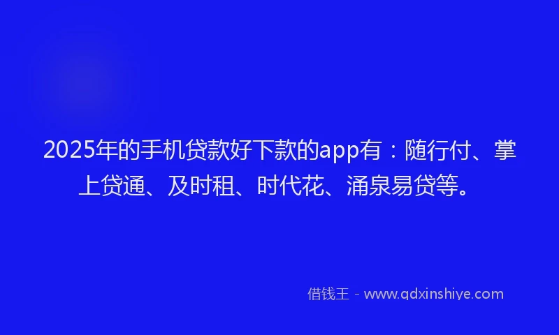 2025年的手机贷款好下款的app有：随行付、掌上贷通、及时租、时代花、涌泉易贷等。