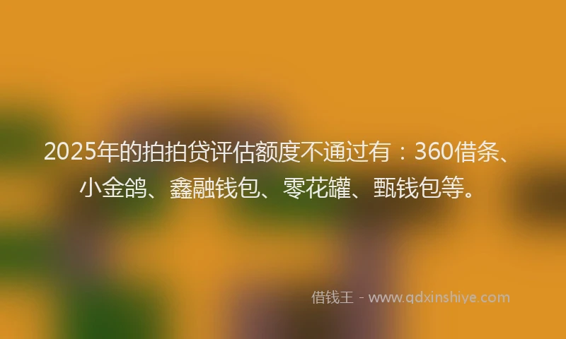 2025年的拍拍贷评估额度不通过有：360借条、小金鸽、鑫融钱包、零花罐、甄钱包等。