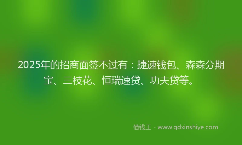 2025年的招商面签不过有：捷速钱包、森森分期宝、三枝花、恒瑞速贷、功夫贷等。