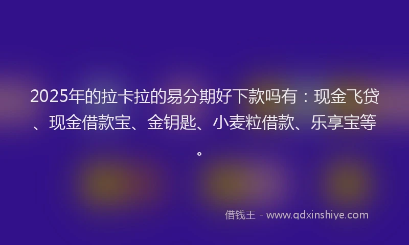 2025年的拉卡拉的易分期好下款吗有：现金飞贷、现金借款宝、金钥匙、小麦粒借款、乐享宝等。