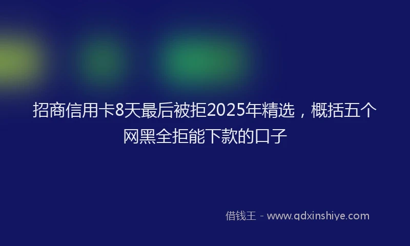 招商信用卡8天最后被拒2025年精选，概括五个网黑全拒能下款的口子