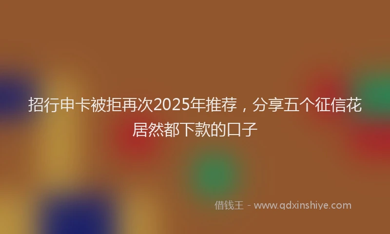 招行申卡被拒再次2025年推荐，分享五个征信花居然都下款的口子