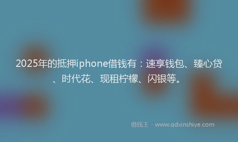 2025年的抵押iphone借钱有：速享钱包、臻心贷、时代花、现租柠檬、闪银等。