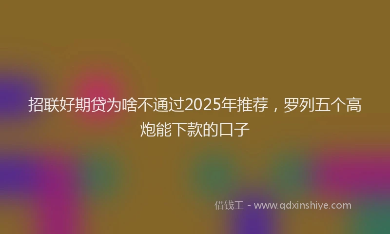 招联好期贷为啥不通过2025年推荐，罗列五个高炮能下款的口子