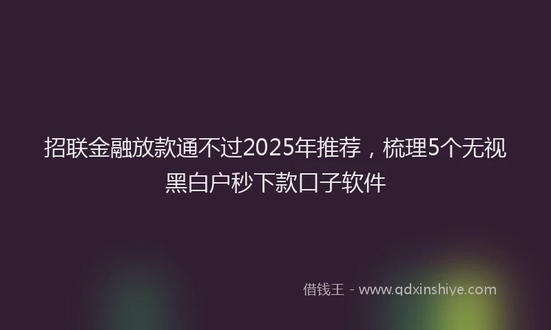 招联金融放款通不过2025年推荐，梳理5个无视黑白户秒下款口子软件