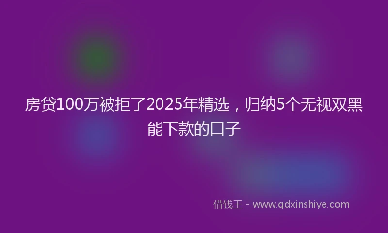 房贷100万被拒了2025年精选，归纳5个无视双黑能下款的口子