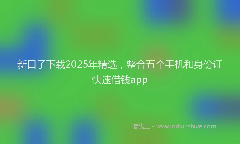 新口子下载2025年精选，整合五个手机和身份证快速借钱app