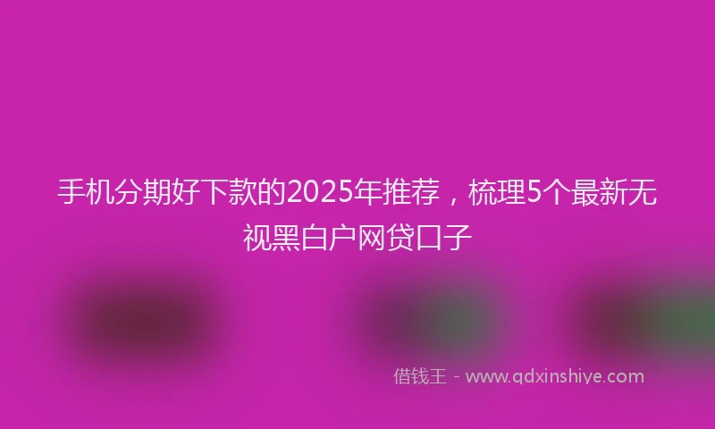 手机分期好下款的2025年推荐，梳理5个最新无视黑白户网贷口子