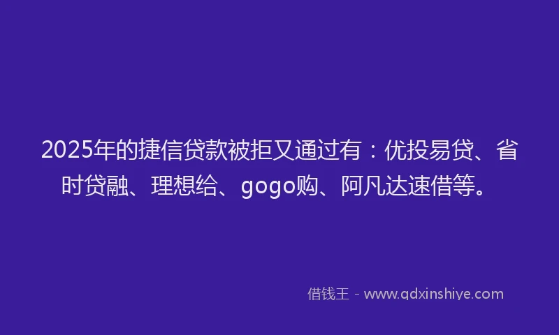 2025年的捷信贷款被拒又通过有：优投易贷、省时贷融、理想给、gogo购、阿凡达速借等。