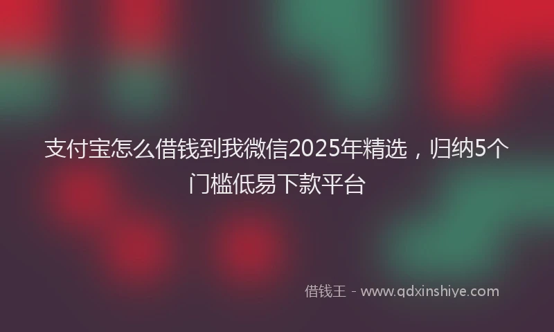 支付宝怎么借钱到我微信2025年精选，归纳5个门槛低易下款平台