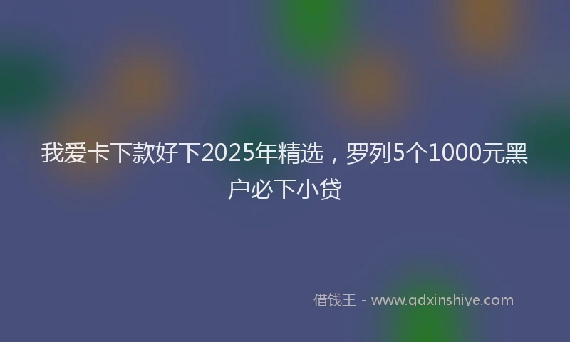 我爱卡下款好下2025年精选，罗列5个1000元黑户必下小贷