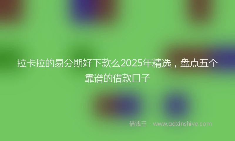 拉卡拉的易分期好下款么2025年精选，盘点五个靠谱的借款口子