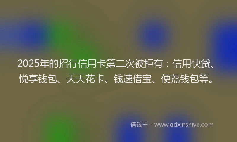 2025年的招行信用卡第二次被拒有：信用快贷、悦享钱包、天天花卡、钱速借宝、便荔钱包等。
