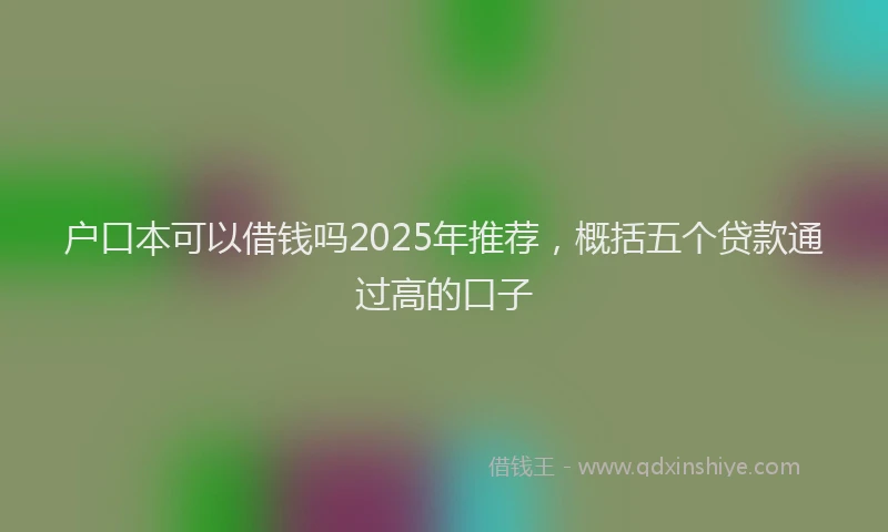 户口本可以借钱吗2025年推荐，概括五个贷款通过高的口子