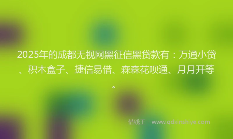 2025年的成都无视网黑征信黑贷款有：万通小贷、积木盒子、捷信易借、森森花呗通、月月开等。