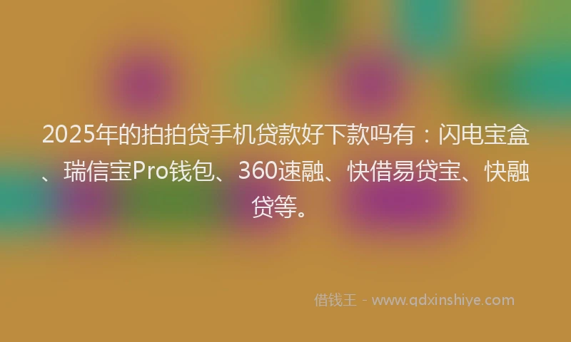 2025年的拍拍贷手机贷款好下款吗有：闪电宝盒、瑞信宝Pro钱包、360速融、快借易贷宝、快融贷等。