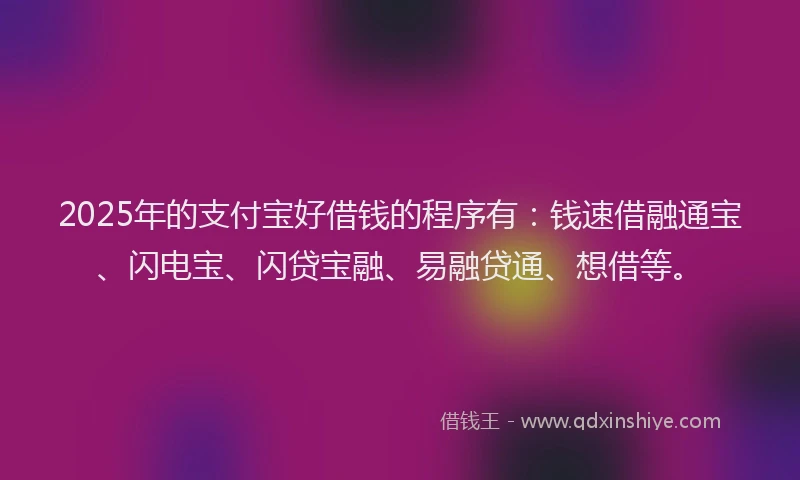 2025年的支付宝好借钱的程序有：钱速借融通宝、闪电宝、闪贷宝融、易融贷通、想借等。