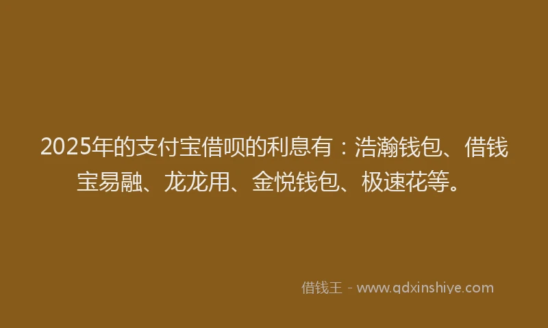 2025年的支付宝借呗的利息有：浩瀚钱包、借钱宝易融、龙龙用、金悦钱包、极速花等。