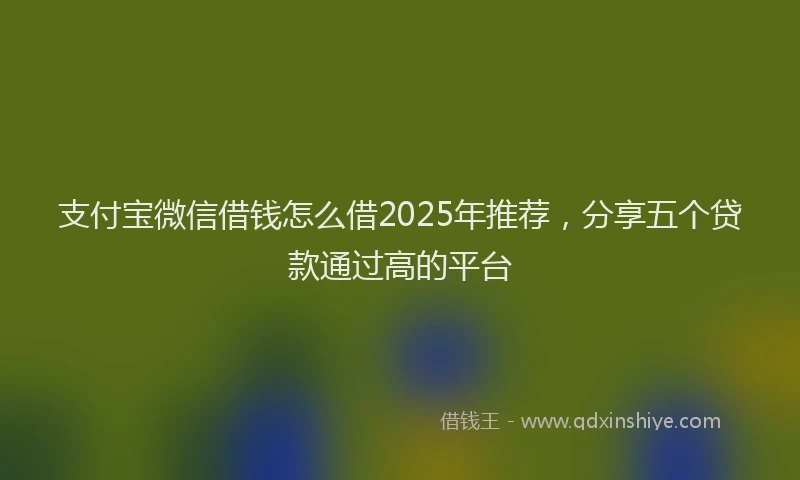 支付宝微信借钱怎么借2025年推荐，分享五个贷款通过高的平台